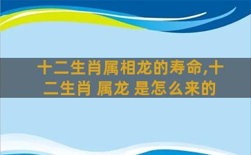 十二生肖属相龙的寿命,十二生肖 属龙 是怎么来的